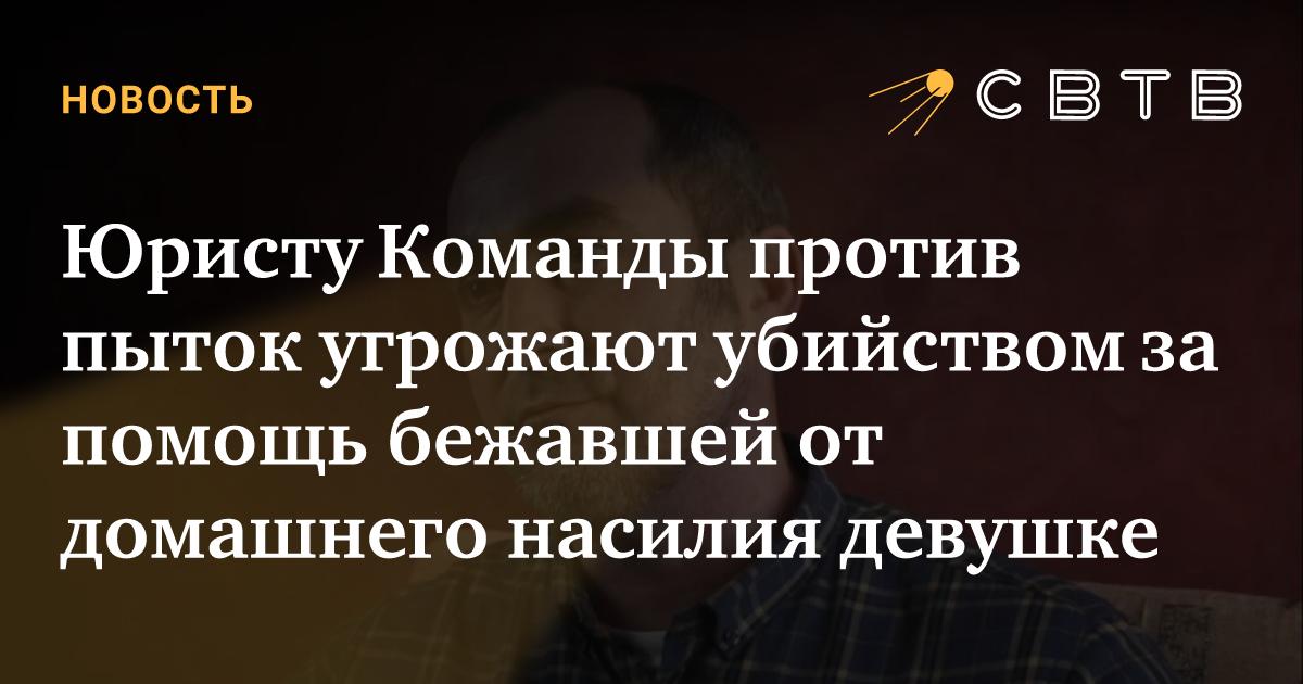 Юристу Команды против пыток угрожают убийством за помощь бежавшей от ...