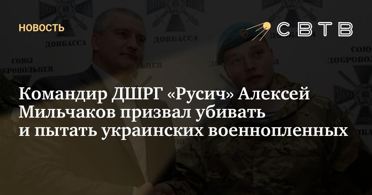 Командир ДШРГ «Русич» Алексей Мильчаков призвал убивать и пытать ...