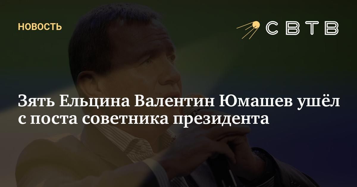 Зять Ельцина Валентин Юмашев ушёл с поста советника президента
